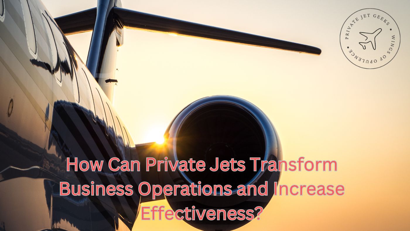 How Can Private Jets Transform Business Operations and Increase Effectiveness?